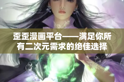 歪歪漫画平台——满足你所有二次元需求的绝佳选择