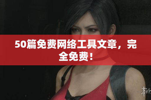 50篇免费网络工具文章，完全免费！