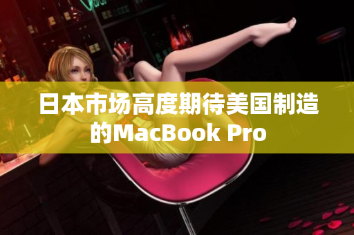 日本市场高度期待美国制造的MacBook Pro