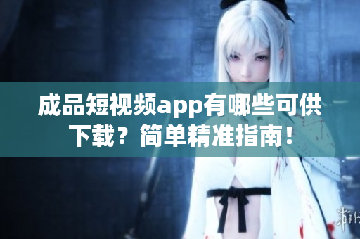 成品短视频app有哪些可供下载？简单精准指南！