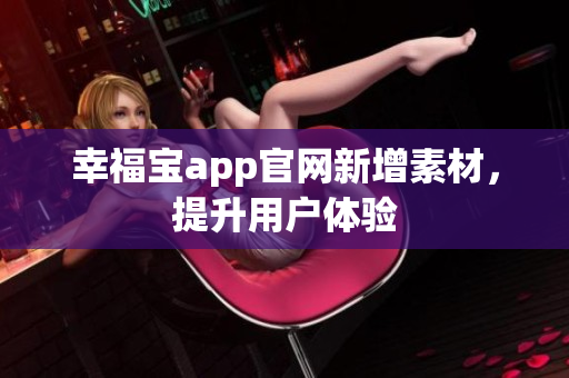 幸福宝app官网新增素材，提升用户体验