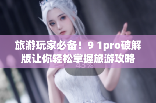 旅游玩家必备！9 1pro破解版让你轻松掌握旅游攻略