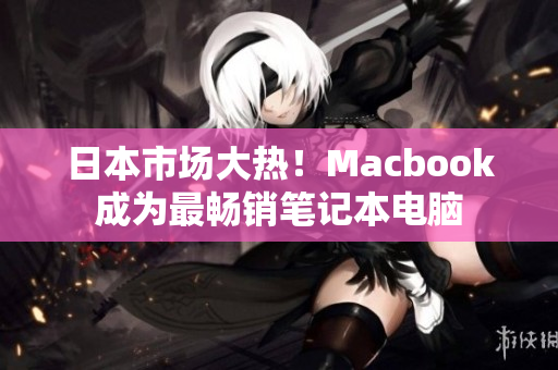 日本市场大热！Macbook成为最畅销笔记本电脑