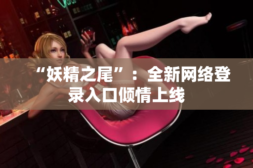 “妖精之尾”：全新网络登录入口倾情上线