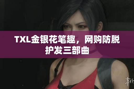 TXL金银花笔趣，网购防脱护发三部曲