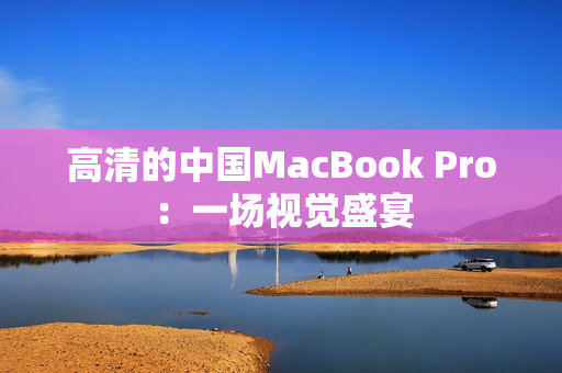 高清的中国MacBook Pro：一场视觉盛宴