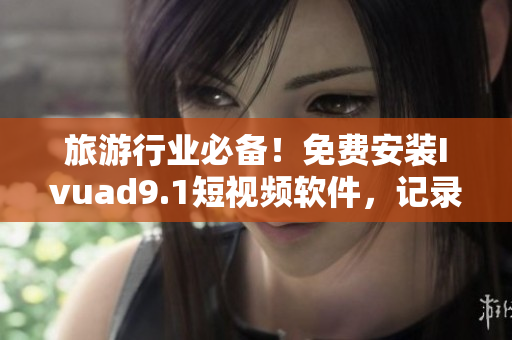 旅游行业必备！免费安装Ivuad9.1短视频软件，记录旅途美好瞬间！