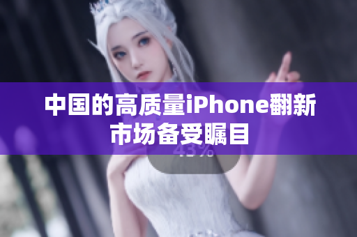 中国的高质量iPhone翻新市场备受瞩目