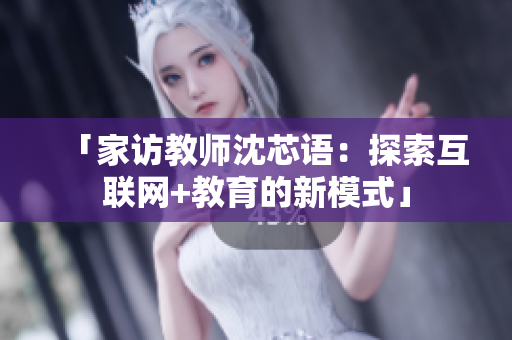 「家访教师沈芯语：探索互联网+教育的新模式」