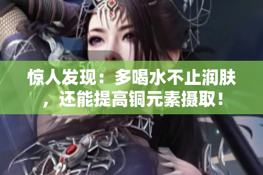 惊人发现：多喝水不止润肤，还能提高铜元素摄取！