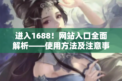 进入1688！网站入口全面解析——使用方法及注意事项