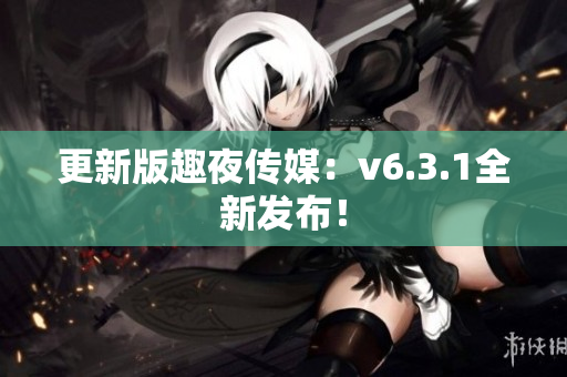 更新版趣夜传媒：v6.3.1全新发布！