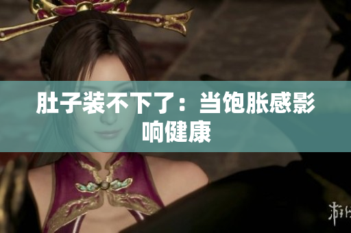 肚子装不下了：当饱胀感影响健康