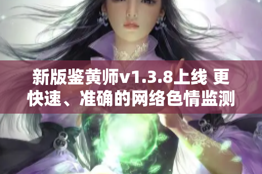 新版鉴黄师v1.3.8上线 更快速、准确的网络色情监测