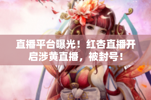直播平台曝光！红杏直播开启涉黄直播，被封号！