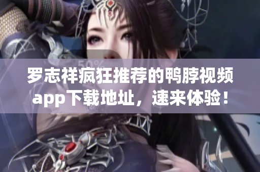 罗志祥疯狂推荐的鸭脖视频app下载地址，速来体验！