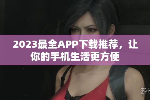 2023最全APP下载推荐，让你的手机生活更方便