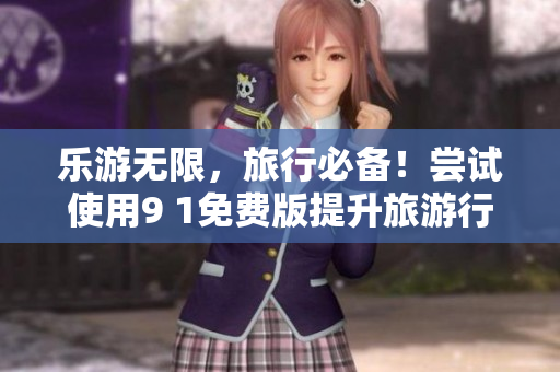 乐游无限，旅行必备！尝试使用9 1免费版提升旅游行业效率