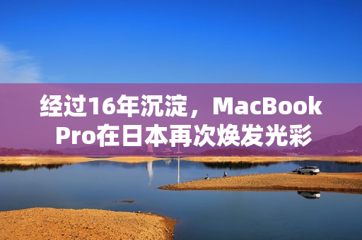 经过16年沉淀，MacBook Pro在日本再次焕发光彩