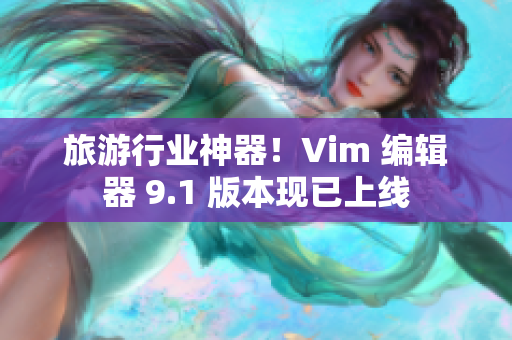 旅游行业神器！Vim 编辑器 9.1 版本现已上线