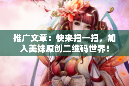 推广文章：快来扫一扫，加入美妹原创二维码世界！