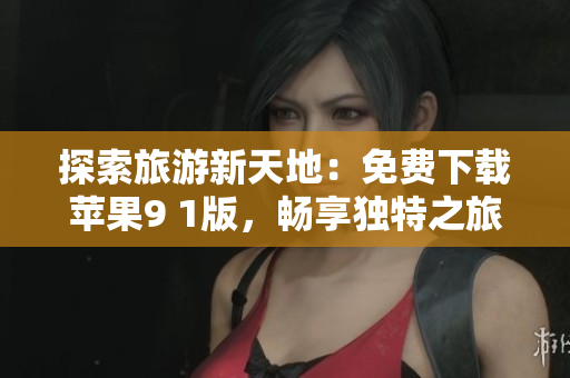 探索旅游新天地：免费下载苹果9 1版，畅享独特之旅
