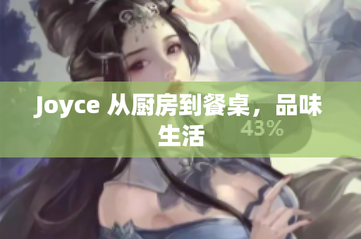 Joyce 从厨房到餐桌，品味生活