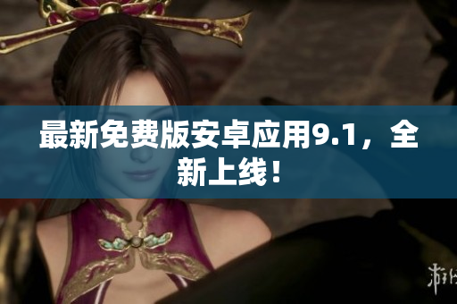 最新免费版安卓应用9.1，全新上线！