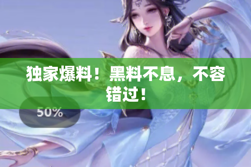 独家爆料！黑料不息，不容错过！