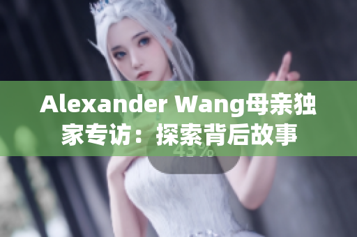 Alexander Wang母亲独家专访：探索背后故事