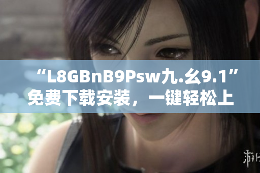 “L8GBnB9Psw九.幺9.1”免费下载安装，一键轻松上手
