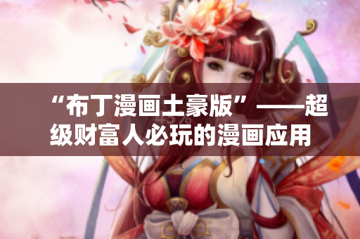 “布丁漫画土豪版”——超级财富人必玩的漫画应用