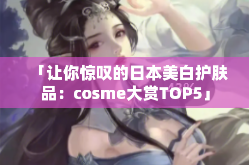 「让你惊叹的日本美白护肤品：cosme大赏TOP5」