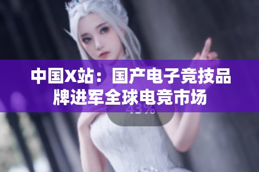 中国X站：国产电子竞技品牌进军全球电竞市场