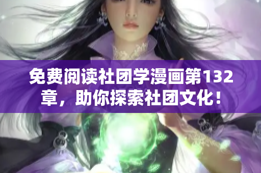 免费阅读社团学漫画第132章，助你探索社团文化！