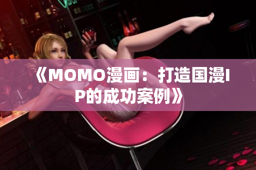 《MOMO漫画：打造国漫IP的成功案例》