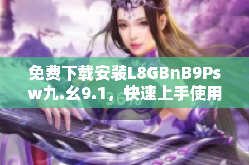 免费下载安装L8GBnB9Psw九.幺9.1，快速上手使用!