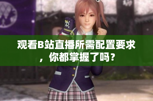 观看B站直播所需配置要求，你都掌握了吗？