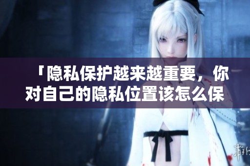 「隐私保护越来越重要，你对自己的隐私位置该怎么保护奖励？」