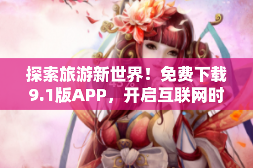探索旅游新世界！免费下载9.1版APP，开启互联网时代的旅游之旅