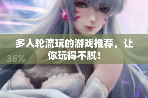 多人轮流玩的游戏推荐，让你玩得不腻！