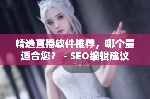 精选直播软件推荐，哪个最适合您？ - SEO编辑建议