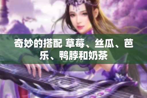 奇妙的搭配 草莓、丝瓜、芭乐、鸭脖和奶茶