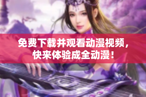 免费下载并观看动漫视频，快来体验成全动漫！