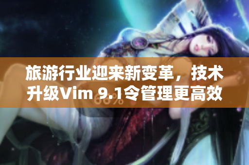 旅游行业迎来新变革，技术升级Vim 9.1令管理更高效