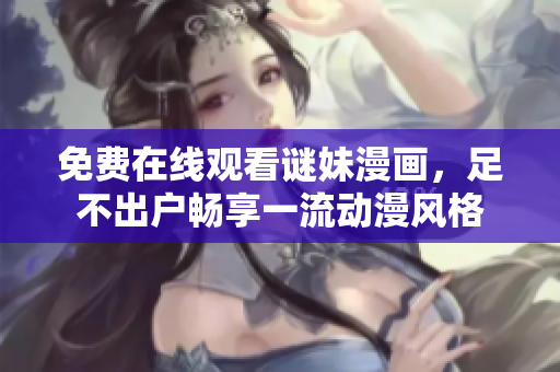 免费在线观看谜妹漫画，足不出户畅享一流动漫风格