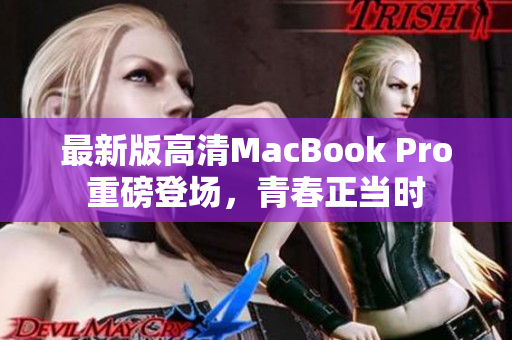 最新版高清MacBook Pro重磅登场，青春正当时