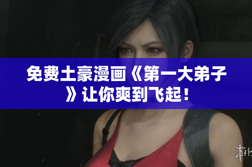 免费土豪漫画《第一大弟子》让你爽到飞起！