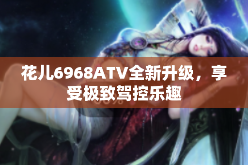 花儿6968ATV全新升级，享受极致驾控乐趣