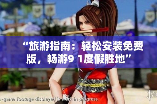 “旅游指南：轻松安装免费版，畅游9 1度假胜地”